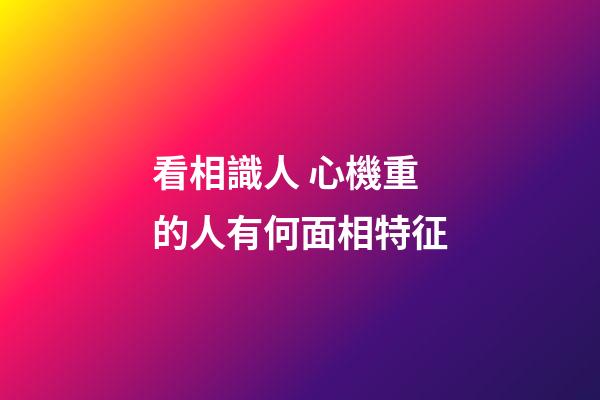 看相識人 心機重的人有何面相特征